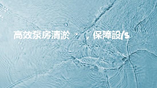 高效泵房清淤，保障設(shè)備穩(wěn)定運行